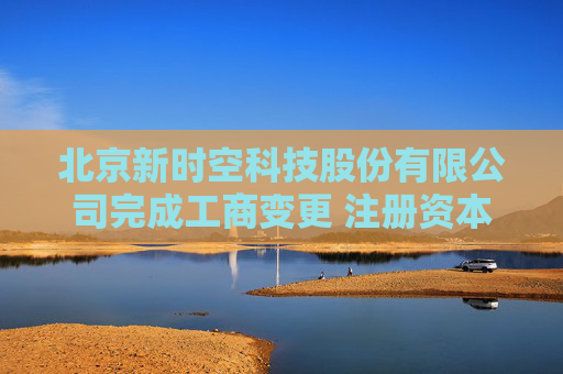 北京新时空科技股份有限公司完成工商变更 注册资本增至7089.4万元  第1张