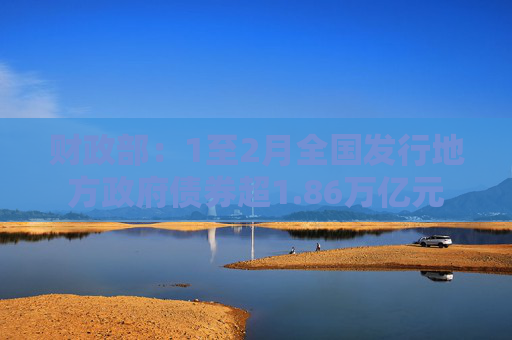 财政部：1至2月全国发行地方政府债券超1.86万亿元  第1张