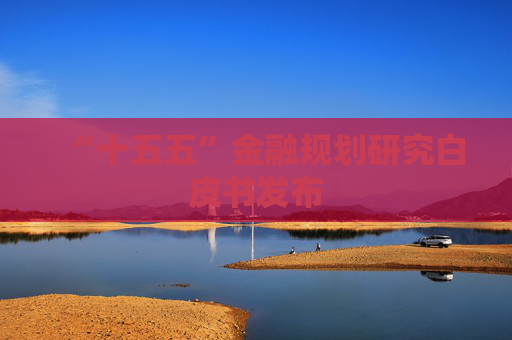 “十五五”金融规划研究白皮书发布