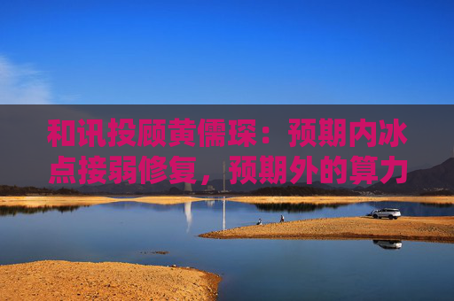 和讯投顾黄儒琛：预期内冰点接弱修复，预期外的算力超跌反
