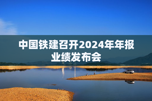 中国铁建召开2024年年报业绩发布会