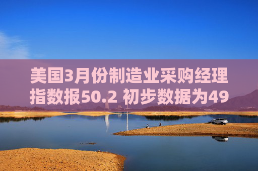 美国3月份制造业采购经理指数报50.2 初步数据为49.8