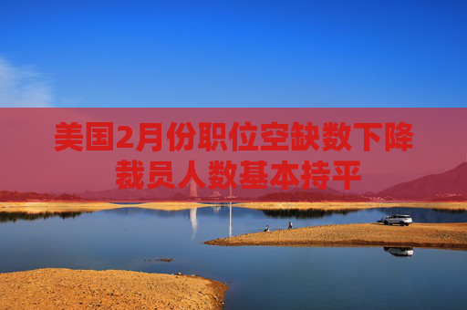 美国2月份职位空缺数下降 裁员人数基本持平