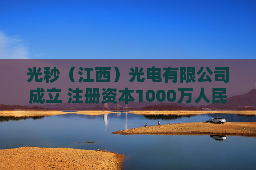 光秒（江西）光电有限公司成立 注册资本1000万人民币