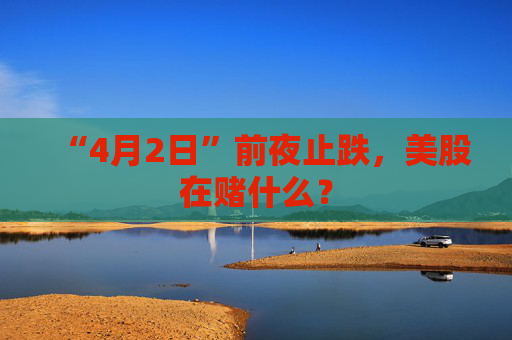 “4月2日”前夜止跌，美股在赌什么？  第1张