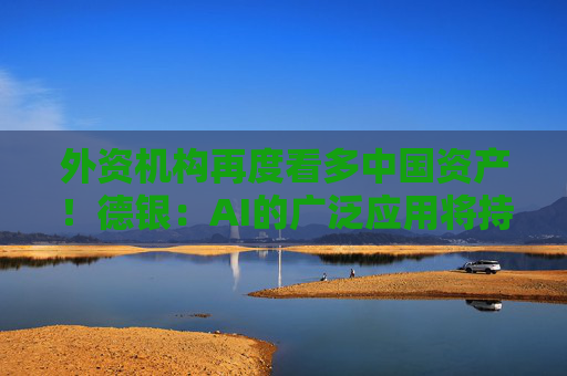 外资机构再度看多中国资产！德银：AI的广泛应用将持续推高中国股票估值  第1张