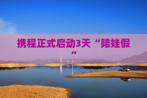 携程正式启动3天“陪娃假”  第1张