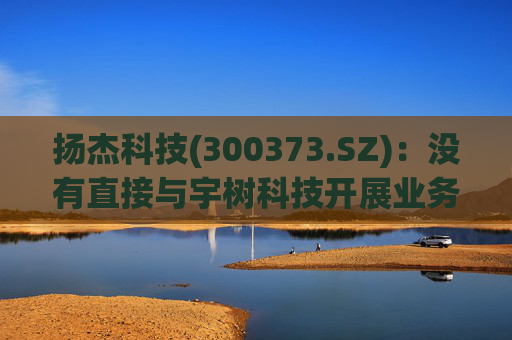 扬杰科技(300373.SZ)：没有直接与宇树科技开展业务合作  第1张