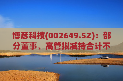 博彦科技(002649.SZ)：部分董事、高管拟减持合计不超3.90万股  第1张