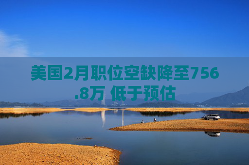美国2月职位空缺降至756.8万 低于预估