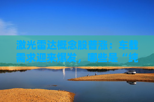 激光雷达概念股普涨：车载需求迎来爆发，哪些是“纯正”的车规级激光雷达产业链公司  第1张