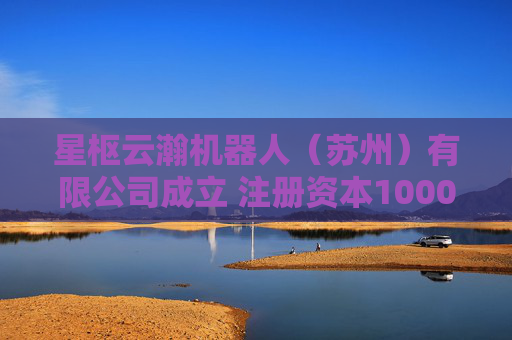 星枢云瀚机器人（苏州）有限公司成立 注册资本1000万人民币
