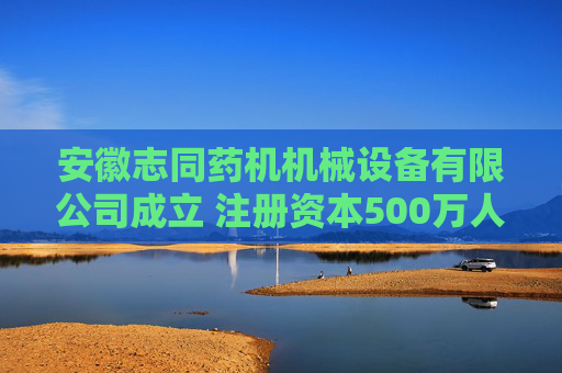 安徽志同药机机械设备有限公司成立 注册资本500万人民币