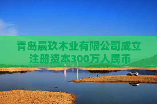 青岛晨玖木业有限公司成立 注册资本300万人民币