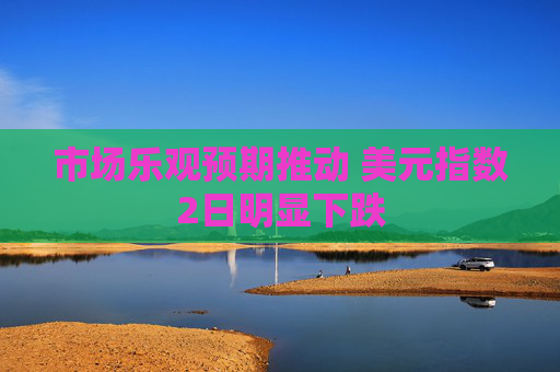 市场乐观预期推动 美元指数2日明显下跌