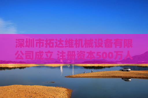 深圳市拓达维机械设备有限公司成立 注册资本500万人民币