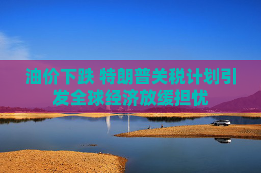 油价下跌 特朗普关税计划引发全球经济放缓担忧  第1张