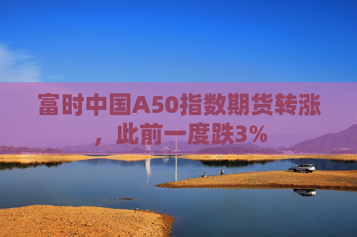 富时中国A50指数期货转涨，此前一度跌3%  第1张