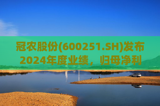 冠农股份(600251.SH)发布2024年度业绩，归母净利润2.05亿元，同比下降71.58%