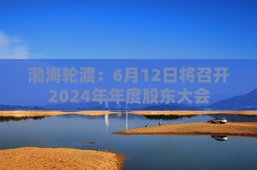 渤海轮渡：6月12日将召开2024年年度股东大会  第1张