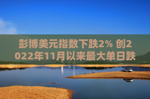 彭博美元指数下跌2% 创2022年11月以来最大单日跌幅