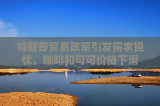 特朗普贸易政策引发需求担忧，咖啡和可可价格下滑