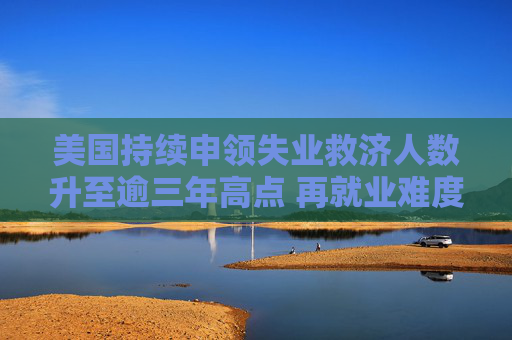 美国持续申领失业救济人数升至逾三年高点 再就业难度加大  第1张