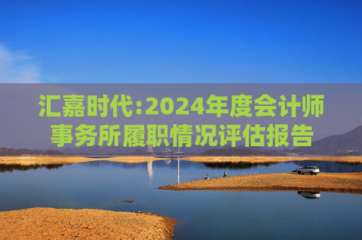 汇嘉时代:2024年度会计师事务所履职情况评估报告  第1张