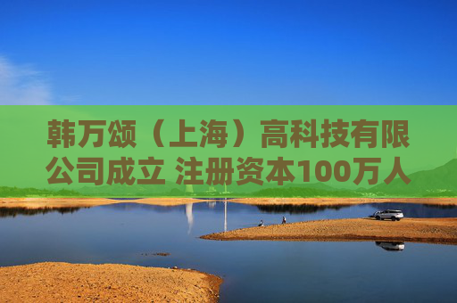韩万颂（上海）高科技有限公司成立 注册资本100万人民币