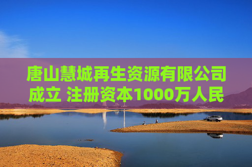唐山慧城再生资源有限公司成立 注册资本1000万人民币