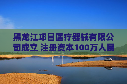黑龙江邛昌医疗器械有限公司成立 注册资本100万人民币