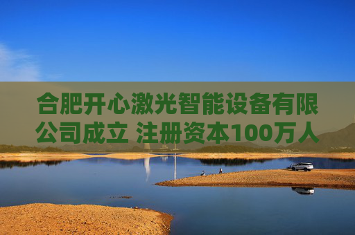 合肥开心激光智能设备有限公司成立 注册资本100万人民币