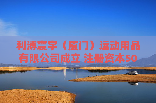 利溥寰宇（厦门）运动用品有限公司成立 注册资本500万人民币