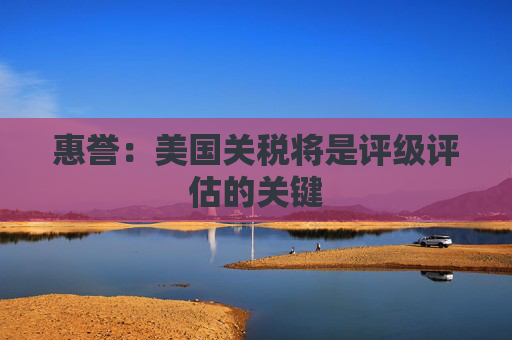 惠誉：美国关税将是评级评估的关键