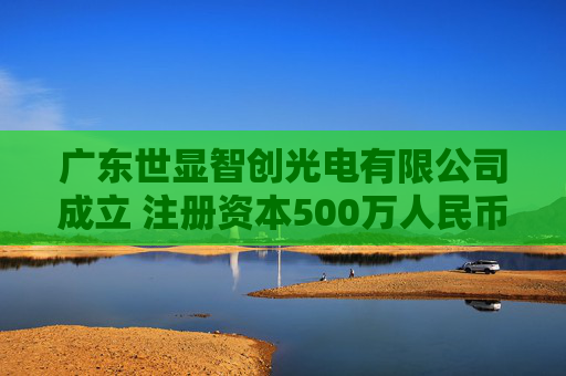 广东世显智创光电有限公司成立 注册资本500万人民币