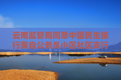 云南监管局同意中国民生银行蒙自公务员小区社区支行变更名称