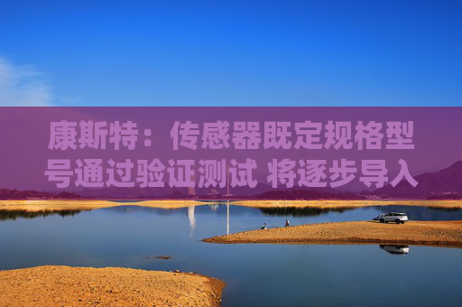 康斯特：传感器既定规格型号通过验证测试 将逐步导入生产