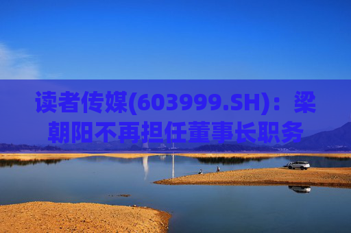 读者传媒(603999.SH)：梁朝阳不再担任董事长职务