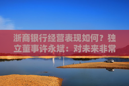 浙商银行经营表现如何？独立董事许永斌：对未来非常看好，非常有信心