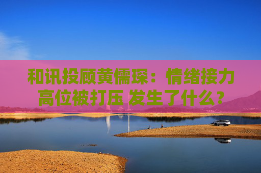 和讯投顾黄儒琛：情绪接力高位被打压 发生了什么？  第1张