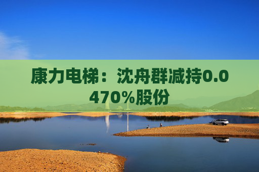 康力电梯：沈舟群减持0.0470%股份  第1张
