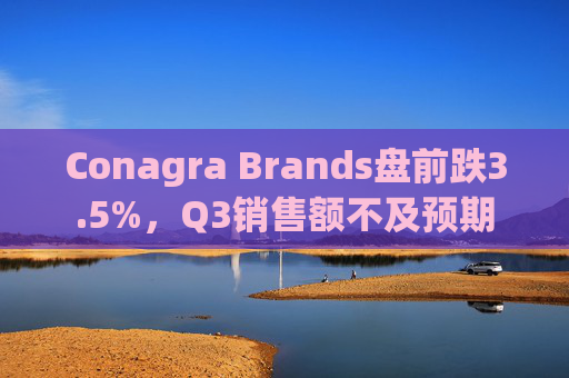 Conagra Brands盘前跌3.5%，Q3销售额不及预期