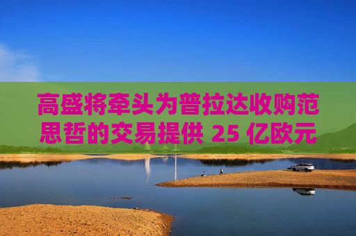 高盛将牵头为普拉达收购范思哲的交易提供 25 亿欧元融资