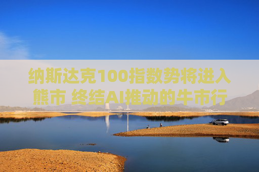 纳斯达克100指数势将进入熊市 终结AI推动的牛市行情