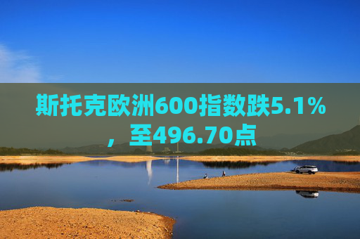 斯托克欧洲600指数跌5.1%，至496.70点  第1张