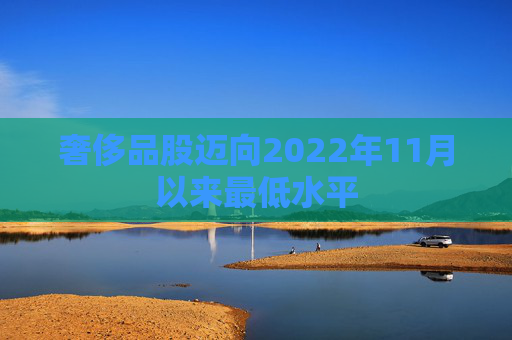 奢侈品股迈向2022年11月以来最低水平