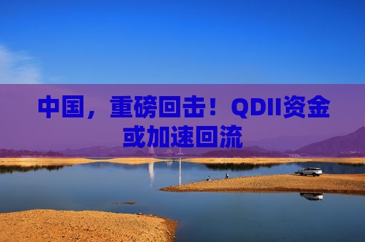 中国，重磅回击！QDII资金或加速回流