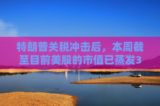 特朗普关税冲击后，本周截至目前美股的市值已蒸发3万亿美元