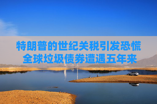 特朗普的世纪关税引发恐慌 全球垃圾债券遭遇五年来最严重抛售  第1张