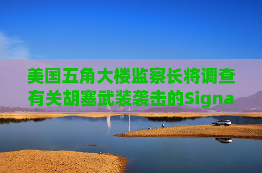 美国五角大楼监察长将调查有关胡塞武装袭击的Signal群聊事件